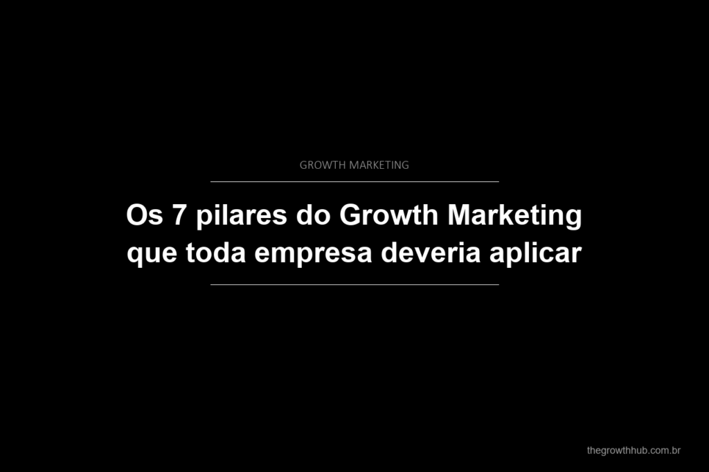 Os 7 pilares do Growth Marketing que toda empresa deveria aplicar