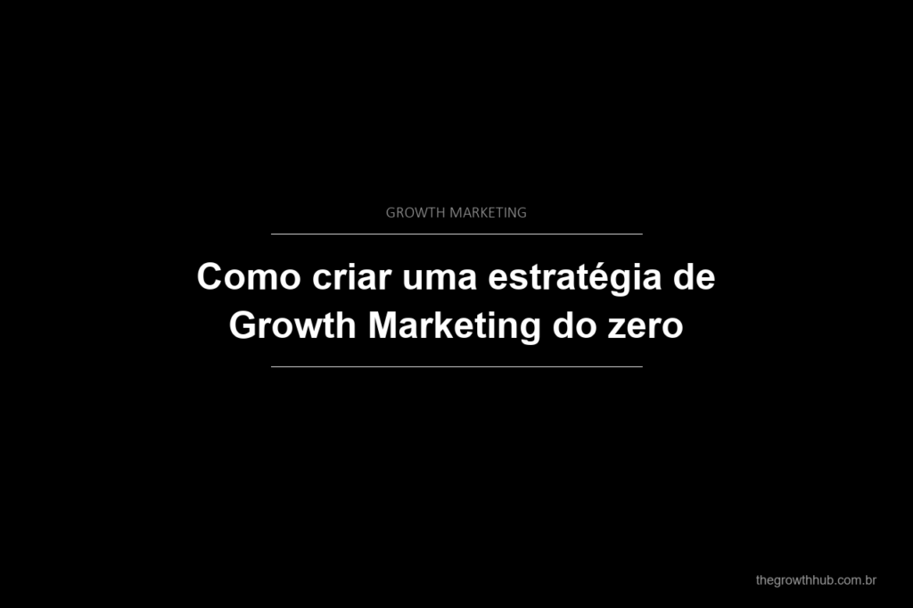 Como criar uma estratégia de Growth Marketing do zero