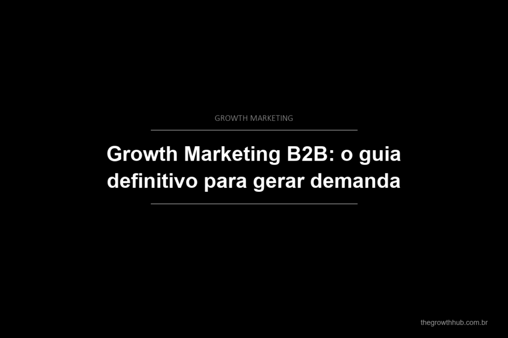 Growth Marketing B2B: o guia definitivo para gerar demanda