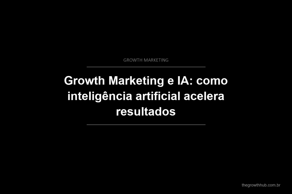 Growth Marketing e IA: como inteligência artificial acelera resultados