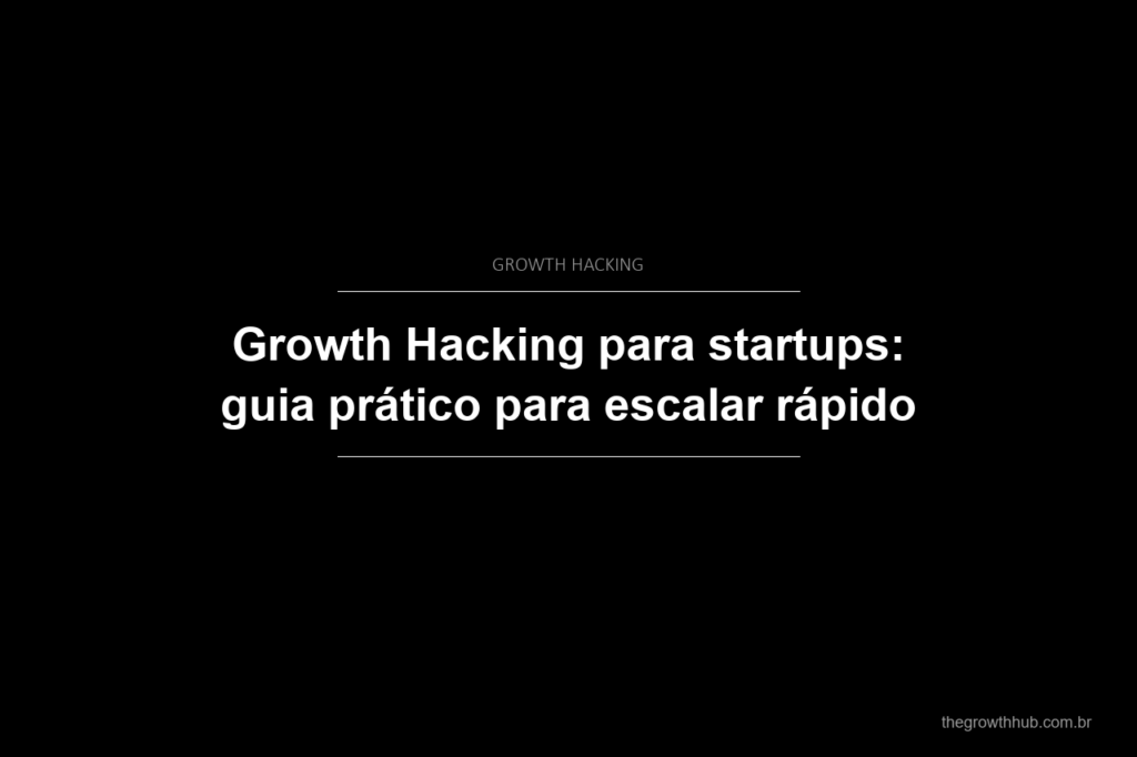 Growth Hacking para startups: guia prático para escalar rápido