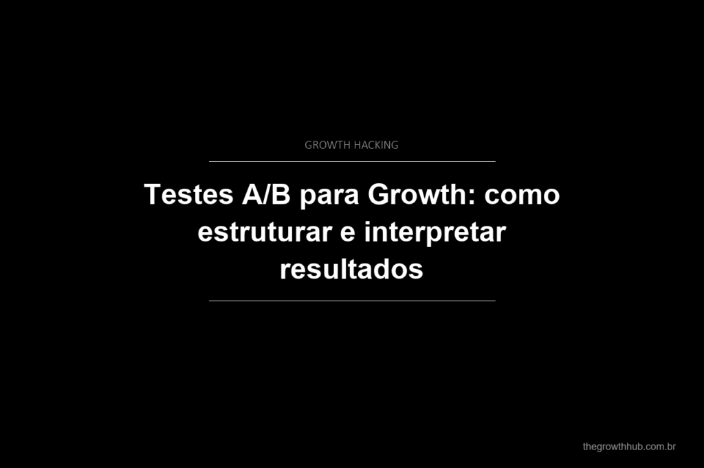 Testes A/B para Growth: como estruturar e interpretar resultados