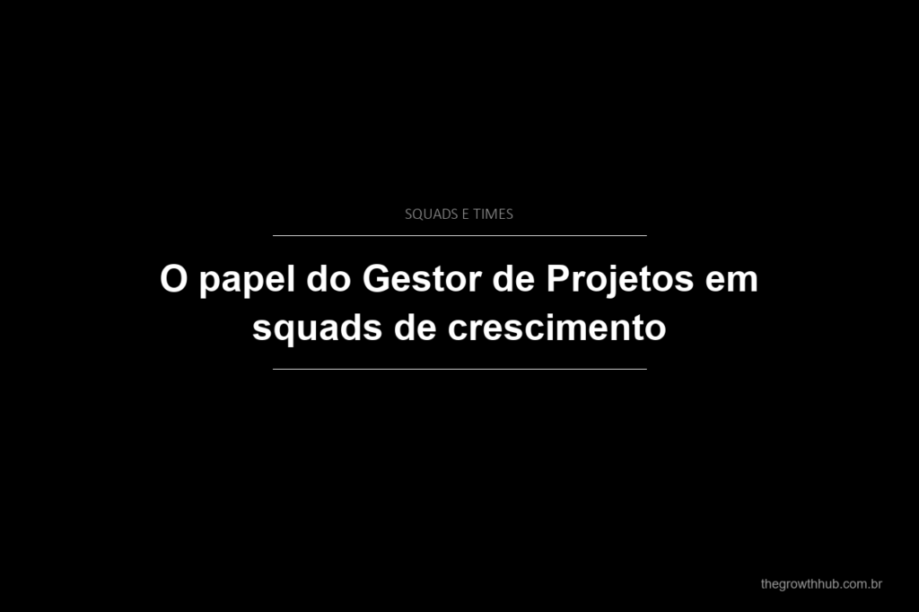 O papel do Gestor de Projetos em squads de crescimento