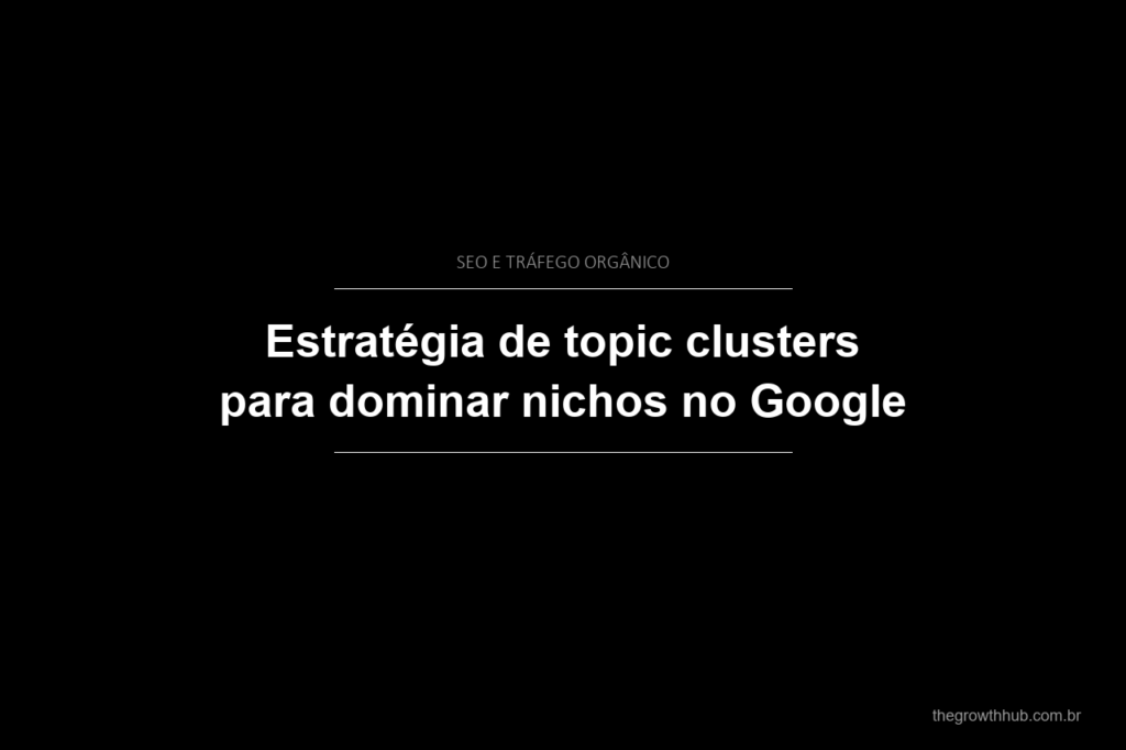 Estratégia de topic clusters para dominar nichos no Google
