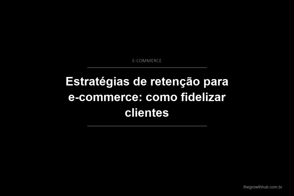 Estratégias de retenção para e-commerce: como fidelizar clientes