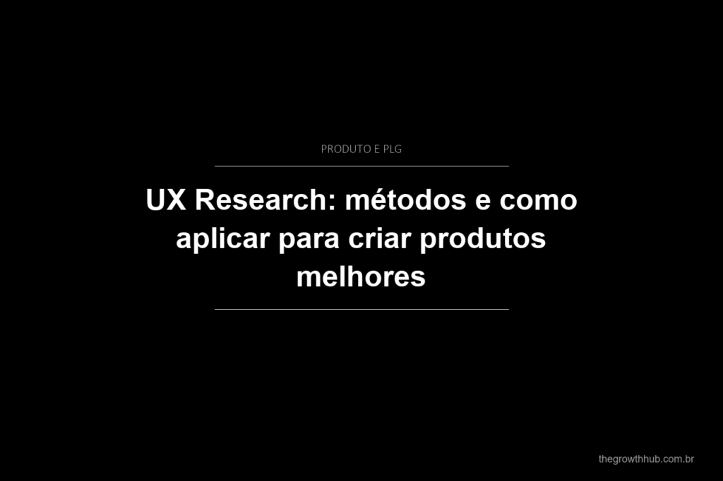 UX Research: métodos e como aplicar para criar produtos melhores
