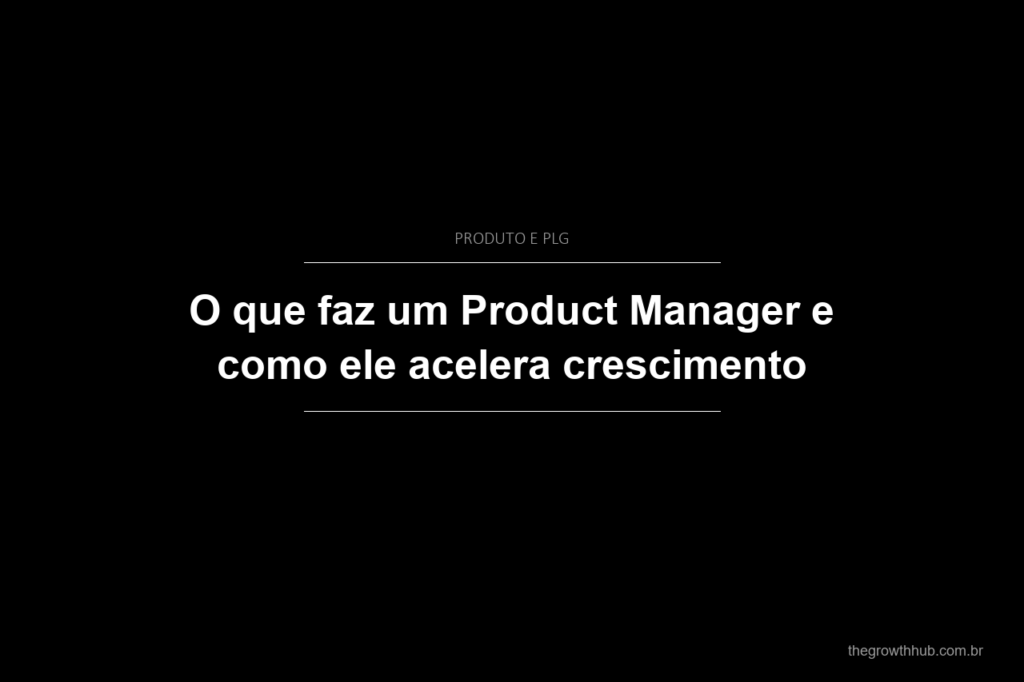 O que faz um Product Manager e como ele acelera crescimento