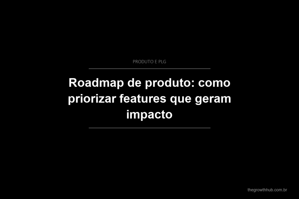 Roadmap de produto: como priorizar features que geram impacto