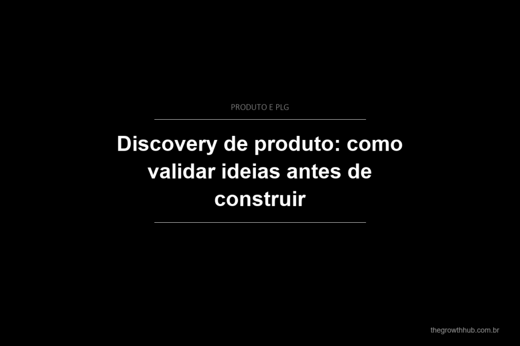 Discovery de produto: como validar ideias antes de construir
