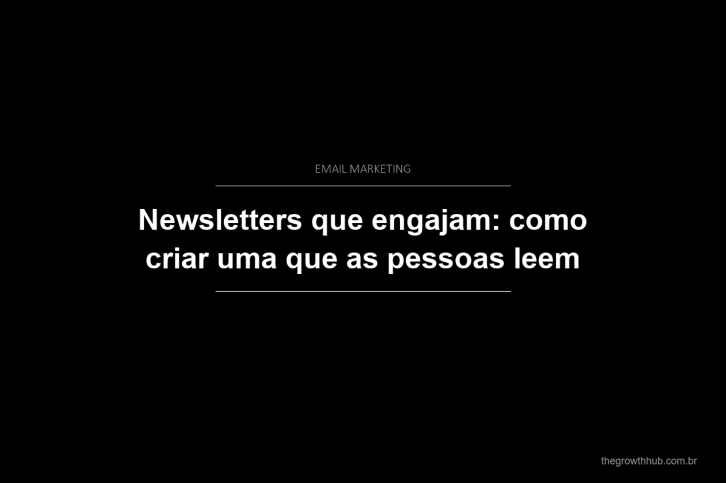 Newsletters que engajam: como criar uma que as pessoas leem